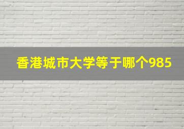 香港城市大学等于哪个985