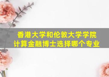 香港大学和伦敦大学学院计算金融博士选择哪个专业