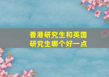 香港研究生和英国研究生哪个好一点