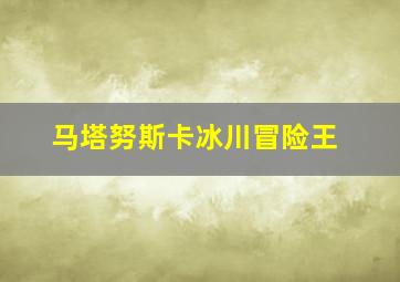 马塔努斯卡冰川冒险王