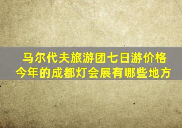 马尔代夫旅游团七日游价格今年的成都灯会展有哪些地方