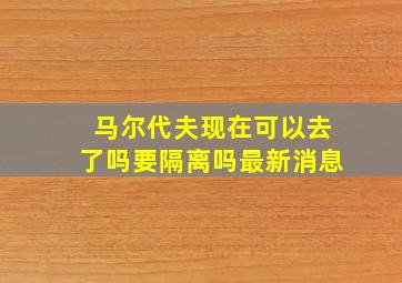 马尔代夫现在可以去了吗要隔离吗最新消息