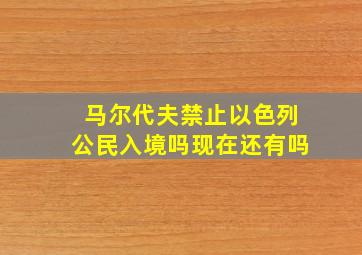 马尔代夫禁止以色列公民入境吗现在还有吗