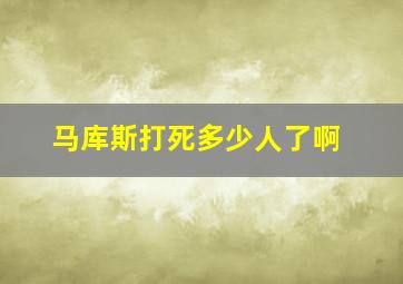 马库斯打死多少人了啊