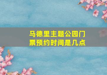 马德里主题公园门票预约时间是几点