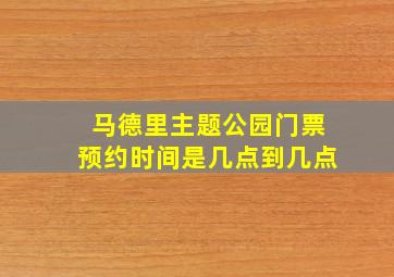 马德里主题公园门票预约时间是几点到几点