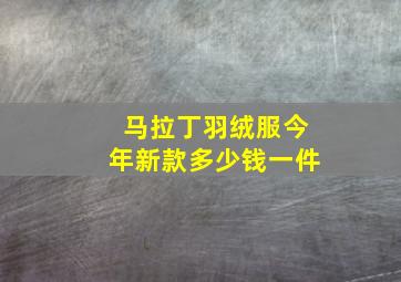 马拉丁羽绒服今年新款多少钱一件