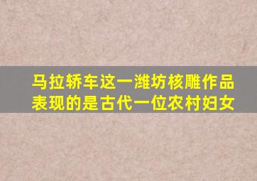 马拉轿车这一潍坊核雕作品表现的是古代一位农村妇女