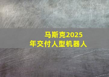 马斯克2025年交付人型机器人