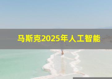 马斯克2025年人工智能