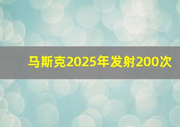 马斯克2025年发射200次