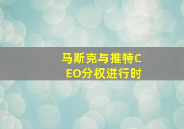 马斯克与推特CEO分权进行时