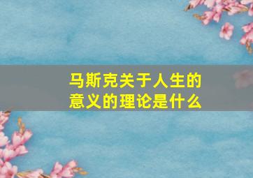 马斯克关于人生的意义的理论是什么