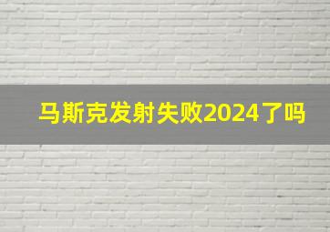 马斯克发射失败2024了吗