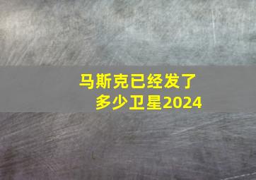 马斯克已经发了多少卫星2024