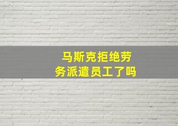 马斯克拒绝劳务派遣员工了吗