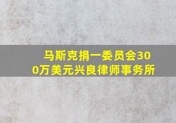 马斯克捐一委员会300万美元兴良律师事务所