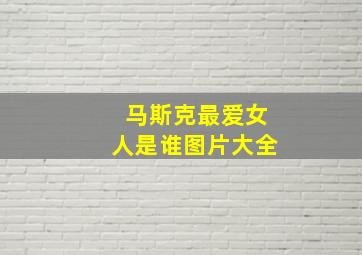 马斯克最爱女人是谁图片大全