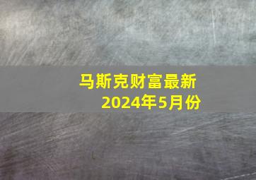 马斯克财富最新2024年5月份