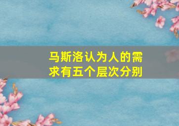 马斯洛认为人的需求有五个层次分别