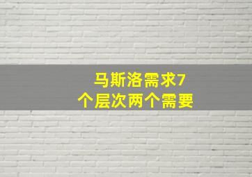 马斯洛需求7个层次两个需要