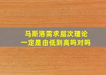 马斯洛需求层次理论一定是由低到高吗对吗