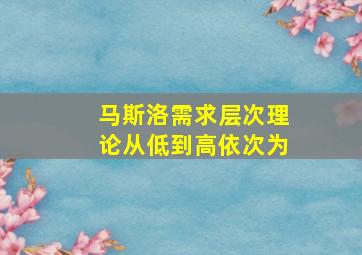 马斯洛需求层次理论从低到高依次为