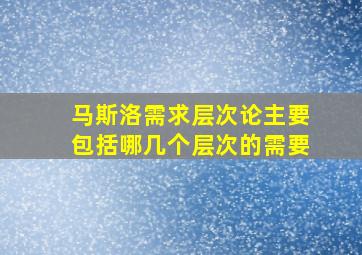 马斯洛需求层次论主要包括哪几个层次的需要