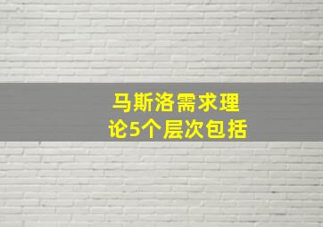 马斯洛需求理论5个层次包括