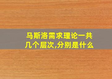 马斯洛需求理论一共几个层次,分别是什么