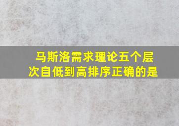 马斯洛需求理论五个层次自低到高排序正确的是