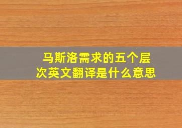 马斯洛需求的五个层次英文翻译是什么意思