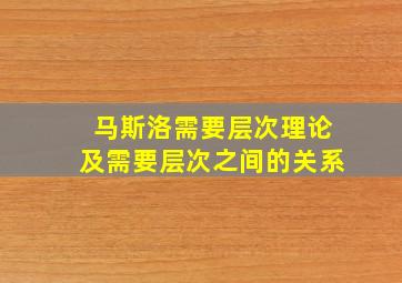 马斯洛需要层次理论及需要层次之间的关系