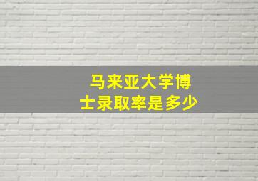 马来亚大学博士录取率是多少