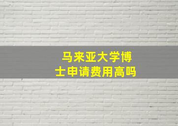 马来亚大学博士申请费用高吗