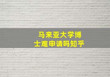 马来亚大学博士难申请吗知乎