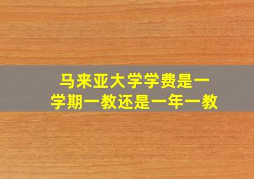 马来亚大学学费是一学期一教还是一年一教