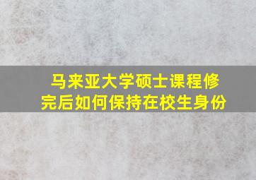 马来亚大学硕士课程修完后如何保持在校生身份