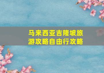 马来西亚吉隆坡旅游攻略自由行攻略