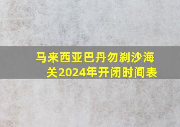 马来西亚巴丹勿刹沙海关2024年开闭时间表