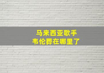 马来西亚歌手韦伦葬在哪里了