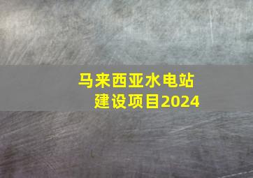 马来西亚水电站建设项目2024