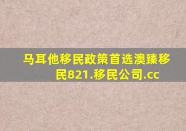 马耳他移民政策首选澳臻移民821.移民公司.cc