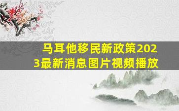 马耳他移民新政策2023最新消息图片视频播放