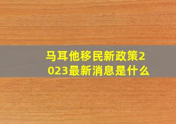 马耳他移民新政策2023最新消息是什么