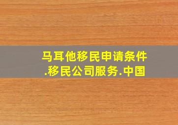 马耳他移民申请条件.移民公司服务.中国