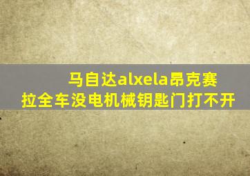 马自达alxela昂克赛拉全车没电机械钥匙门打不开