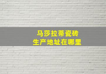 马莎拉蒂瓷砖生产地址在哪里