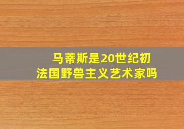 马蒂斯是20世纪初法国野兽主义艺术家吗