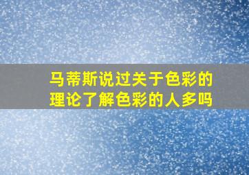 马蒂斯说过关于色彩的理论了解色彩的人多吗